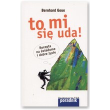 To mi si� uda! Recepta na �wiadome i dobre �ycie - Bernhard Geue