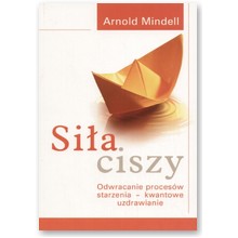 Si�a ciszy. Odwracanie proces�w starzenia - kwantowe uzdrawianie - Arnold Mindell