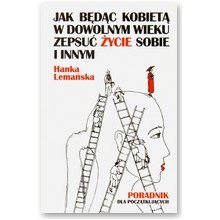 Jak b�d�c kobiet� w dowolnym wieku zepsu� �ycie sobie i innym. Poradnik dla pocz�tkuj�cych - Hanka Lema�ska