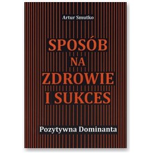 Spos�b na zdrowie i sukces. Pozytywna dominanta  - Artur Smutko