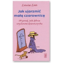 Jak ujarzmi� ma�� czarownic�. 150 porad, jak dobrze wychowa� dziewczynk� - Louise Loos